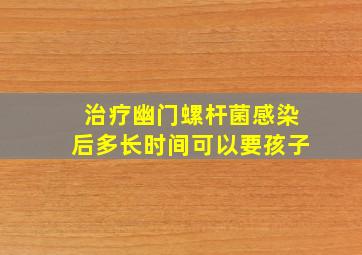 治疗幽门螺杆菌感染后多长时间可以要孩子