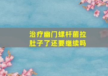 治疗幽门螺杆菌拉肚子了还要继续吗