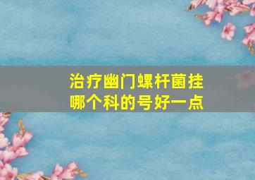 治疗幽门螺杆菌挂哪个科的号好一点