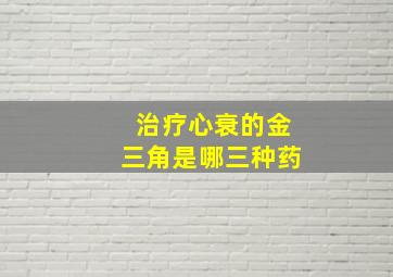 治疗心衰的金三角是哪三种药