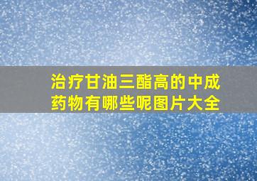 治疗甘油三酯高的中成药物有哪些呢图片大全