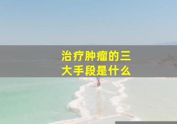 治疗肿瘤的三大手段是什么