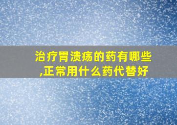 治疗胃溃疡的药有哪些,正常用什么药代替好