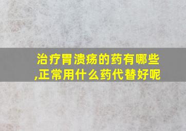 治疗胃溃疡的药有哪些,正常用什么药代替好呢