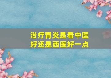 治疗胃炎是看中医好还是西医好一点