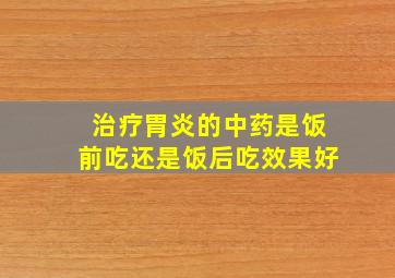 治疗胃炎的中药是饭前吃还是饭后吃效果好