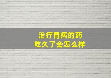 治疗胃病的药吃久了会怎么样