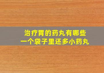 治疗胃的药丸有哪些一个袋子里还多小药丸