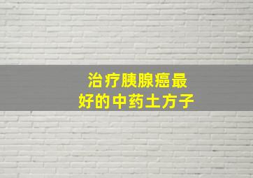 治疗胰腺癌最好的中药土方子