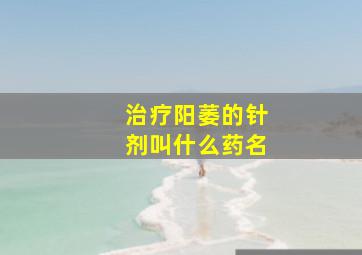 治疗阳萎的针剂叫什么药名