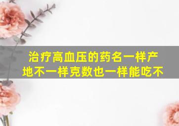 治疗高血压的药名一样产地不一样克数也一样能吃不