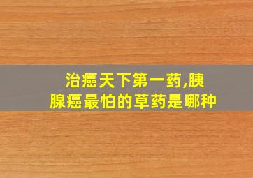 治癌天下第一药,胰腺癌最怕的草药是哪种