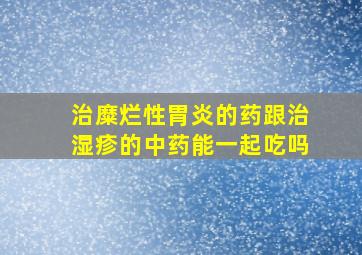 治糜烂性胃炎的药跟治湿疹的中药能一起吃吗