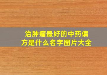 治肿瘤最好的中药偏方是什么名字图片大全