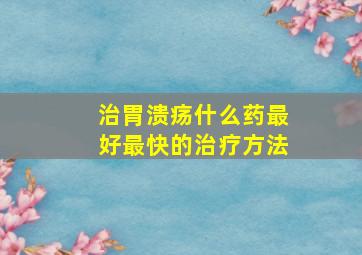 治胃溃疡什么药最好最快的治疗方法