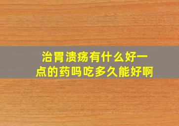 治胃溃疡有什么好一点的药吗吃多久能好啊