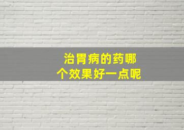 治胃病的药哪个效果好一点呢