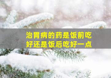 治胃病的药是饭前吃好还是饭后吃好一点