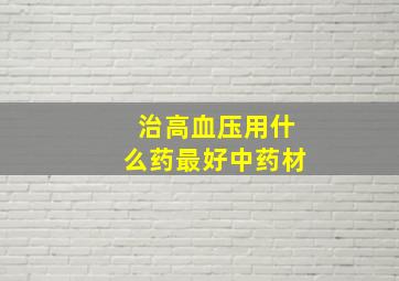 治高血压用什么药最好中药材