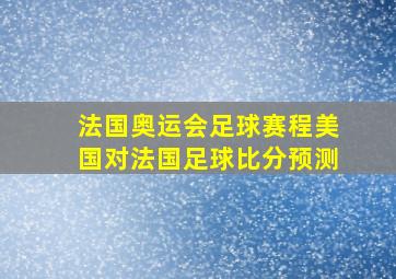 法国奥运会足球赛程美国对法国足球比分预测