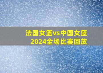 法国女篮vs中国女篮2024全场比赛回放