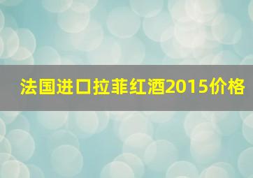 法国进口拉菲红酒2015价格