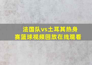 法国队vs土耳其热身赛篮球视频回放在线观看