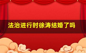 法治进行时徐涛结婚了吗