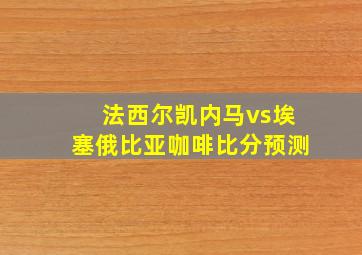 法西尔凯内马vs埃塞俄比亚咖啡比分预测