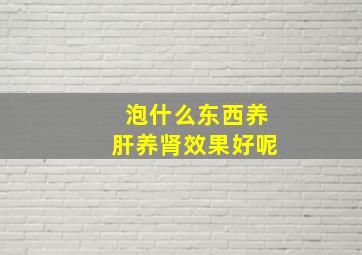 泡什么东西养肝养肾效果好呢