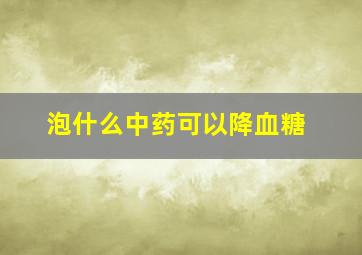 泡什么中药可以降血糖