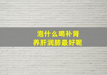 泡什么喝补肾养肝润肺最好呢