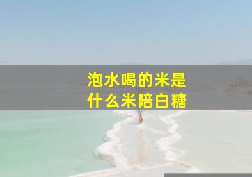 泡水喝的米是什么米陪白糖