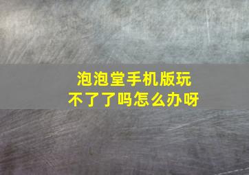 泡泡堂手机版玩不了了吗怎么办呀