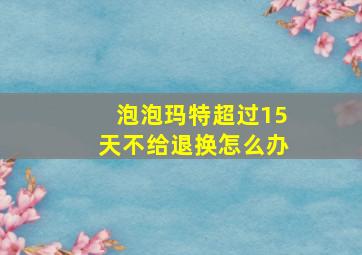 泡泡玛特超过15天不给退换怎么办