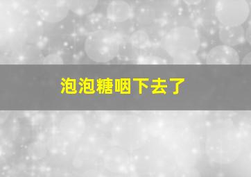 泡泡糖咽下去了