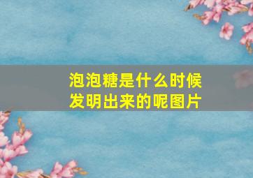 泡泡糖是什么时候发明出来的呢图片