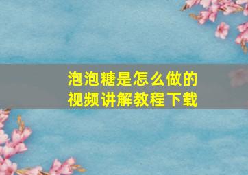 泡泡糖是怎么做的视频讲解教程下载