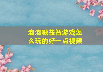 泡泡糖益智游戏怎么玩的好一点视频