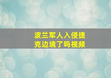 波兰军人入侵捷克边境了吗视频