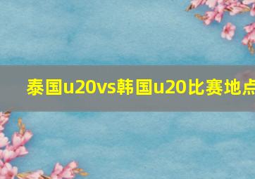 泰国u20vs韩国u20比赛地点