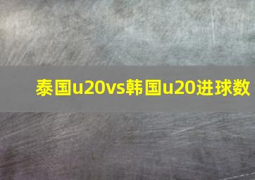 泰国u20vs韩国u20进球数