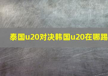 泰国u20对决韩国u20在哪踢