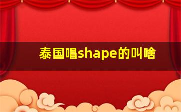 泰国唱shape的叫啥