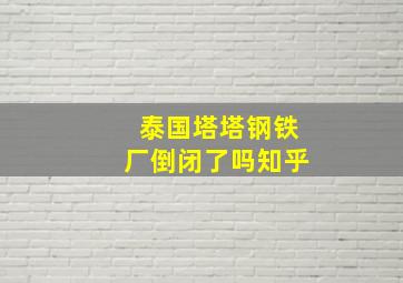 泰国塔塔钢铁厂倒闭了吗知乎