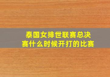 泰国女排世联赛总决赛什么时候开打的比赛