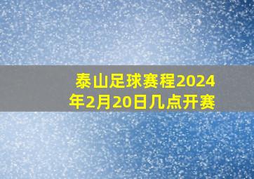 泰山足球赛程2024年2月20日几点开赛