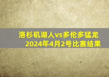 洛杉矶湖人vs多伦多猛龙2024年4月2号比赛结果