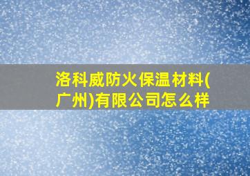 洛科威防火保温材料(广州)有限公司怎么样