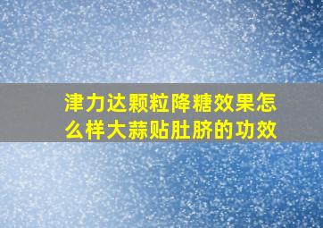 津力达颗粒降糖效果怎么样大蒜贴肚脐的功效